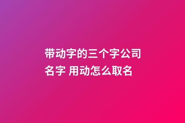 带动字的三个字公司名字 用动怎么取名-第1张-公司起名-玄机派